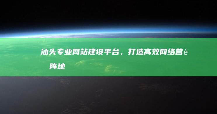 汕头专业网站建设平台，打造高效网络营销阵地